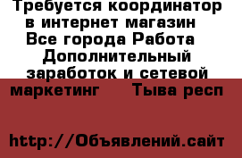 Требуется координатор в интернет-магазин - Все города Работа » Дополнительный заработок и сетевой маркетинг   . Тыва респ.